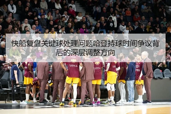 快船复盘关键球处理问题哈登持球时间争议背后的深层调整方向