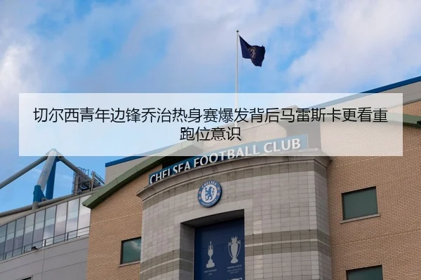 切尔西青年边锋乔治热身赛爆发背后马雷斯卡更看重跑位意识