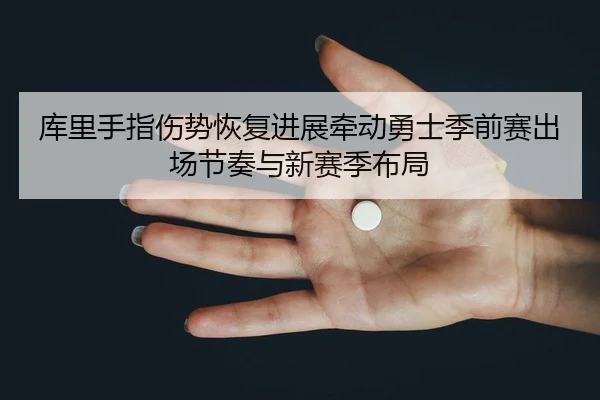 库里手指伤势恢复进展牵动勇士季前赛出场节奏与新赛季布局